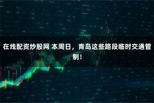 在線配資炒股網 本周日，青島這些路段臨時交通管制！